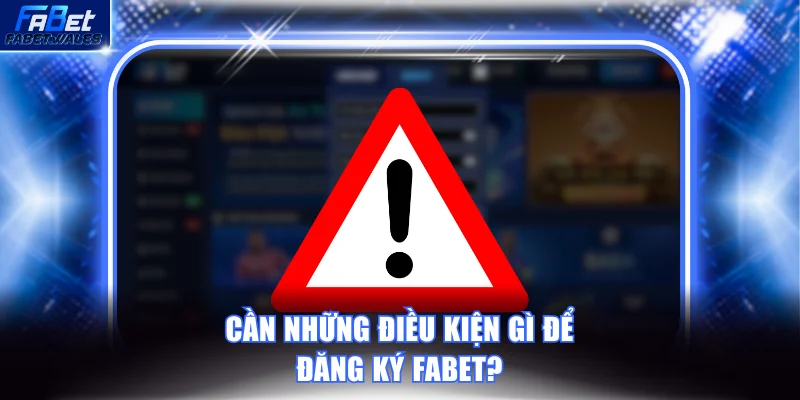 Cần những điều kiện gì để đăng ký FABET?